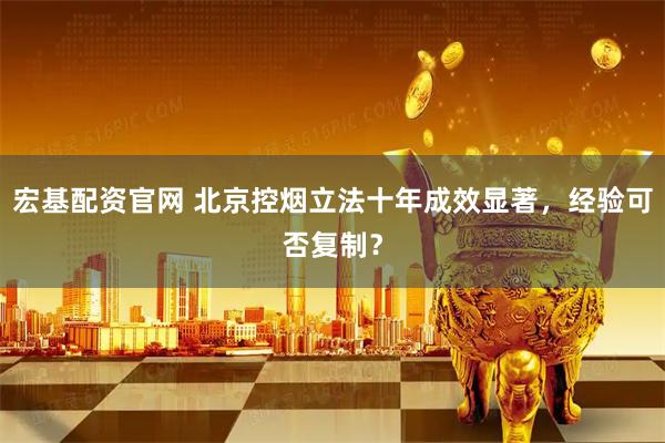 宏基配资官网 北京控烟立法十年成效显著，经验可否复制？