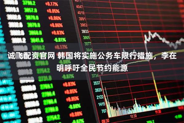 诚飞配资官网 韩国将实施公务车限行措施，李在明呼吁全民节约能源