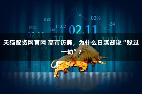 天猫配资网官网 高市访美，为什么日媒却说“躲过一劫”？