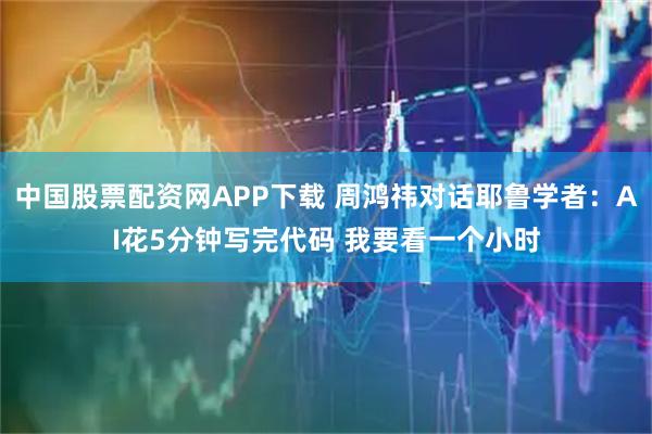 中国股票配资网APP下载 周鸿祎对话耶鲁学者：AI花5分钟写完代码 我要看一个小时
