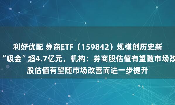 利好优配 券商ETF（159842）规模创历史新高，近10日累计“吸金”超4.7亿元，机构：券商股估值有望随市场改善而进一步提升