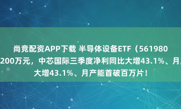 尚竞配资APP下载 半导体设备ETF（561980）单日“吸金”1200万元，中芯国际三季度净利同比大增43.1%、月产能首破百万片！