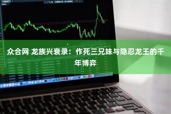 众合网 龙族兴衰录：作死三兄妹与隐忍龙王的千年博弈