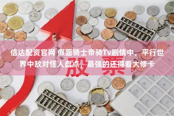 信达配资官网 假面骑士帝骑Tv剧情中，平行世界中敌对怪人盘点，最强的还得看大修卡