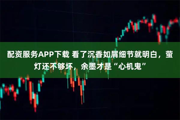 配资服务APP下载 看了沉香如屑细节就明白，萤灯还不够坏，余墨才是“心机鬼”