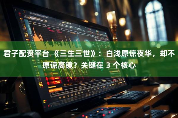 君子配资平台 《三生三世》：白浅原谅夜华，却不原谅离镜？关键在 3 个核心