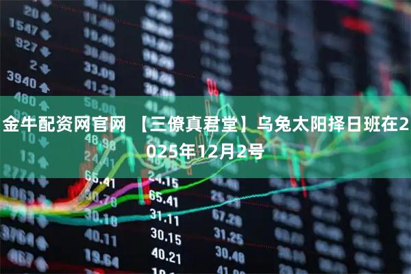 金牛配资网官网 【三僚真君堂】乌兔太阳择日班在2025年12月2号