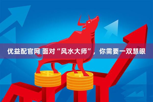 优益配官网 面对“风水大师”，你需要一双慧眼