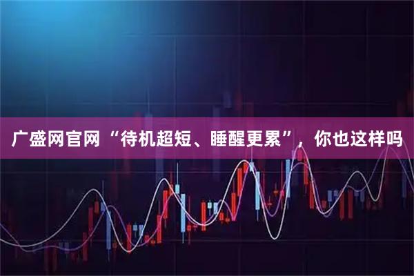 广盛网官网 “待机超短、睡醒更累”，你也这样吗