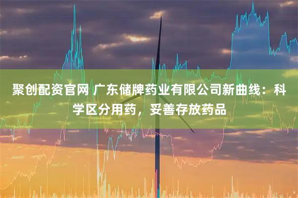 聚创配资官网 广东储牌药业有限公司新曲线：科学区分用药，妥善存放药品