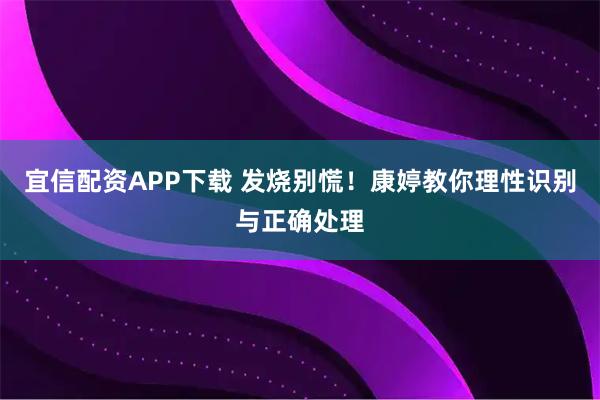 宜信配资APP下载 发烧别慌！康婷教你理性识别与正确处理