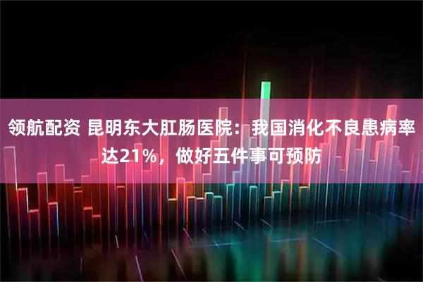 领航配资 昆明东大肛肠医院：我国消化不良患病率达21%，做好五件事可预防