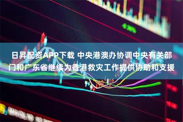 日昇配资APP下载 中央港澳办协调中央有关部门和广东省继续为香港救灾工作提供协助和支援