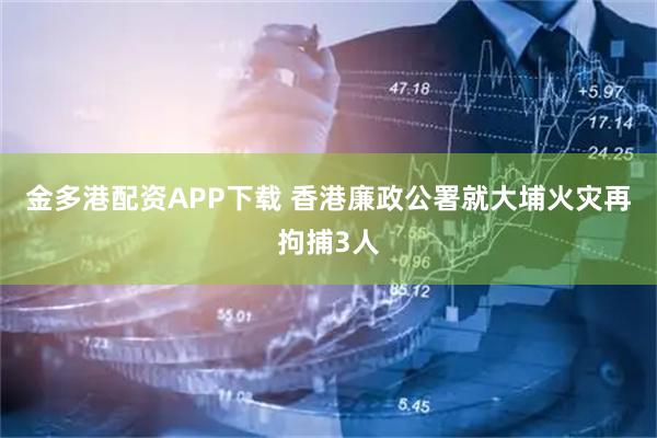 金多港配资APP下载 香港廉政公署就大埔火灾再拘捕3人