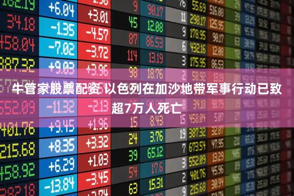 牛管家股票配资 以色列在加沙地带军事行动已致超7万人死亡