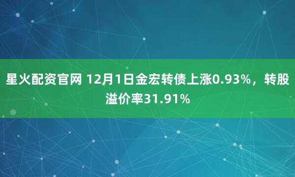 星火配资官网 12月1日金宏转债上涨0.93%，转股溢价率31.91%