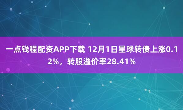 一点钱程配资APP下载 12月1日星球转债上涨0.12%，转股溢价率28.41%