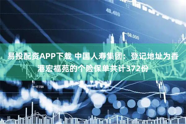 易投配资APP下载 中国人寿集团：登记地址为香港宏福苑的个险保单共计372份