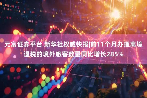 元富证券平台 新华社权威快报|前11个月办理离境退税的境外旅客数量同比增长285%