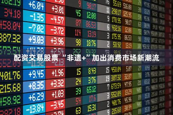 配资交易股票 “非遗+”加出消费市场新潮流