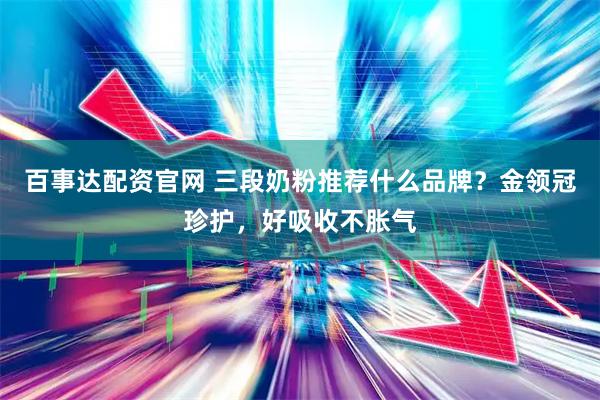 百事达配资官网 三段奶粉推荐什么品牌？金领冠珍护，好吸收不胀气