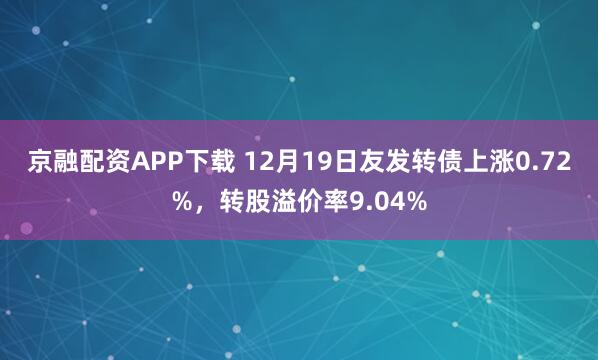 京融配资APP下载 12月19日友发转债上涨0.72%，转股溢价率9.04%