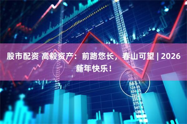 股市配资 高毅资产：前路悠长，春山可望 | 2026新年快乐！