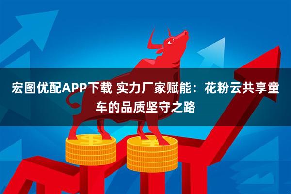 宏图优配APP下载 实力厂家赋能：花粉云共享童车的品质坚守之路