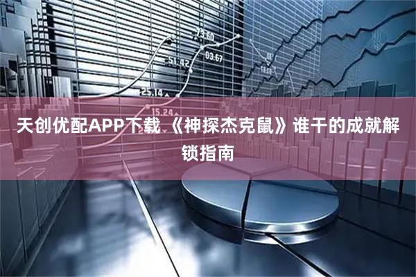 天创优配APP下载 《神探杰克鼠》谁干的成就解锁指南