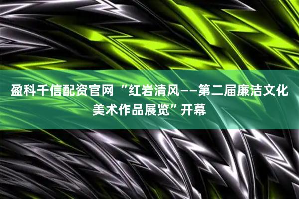 盈科千信配资官网 “红岩清风——第二届廉洁文化美术作品展览”开幕