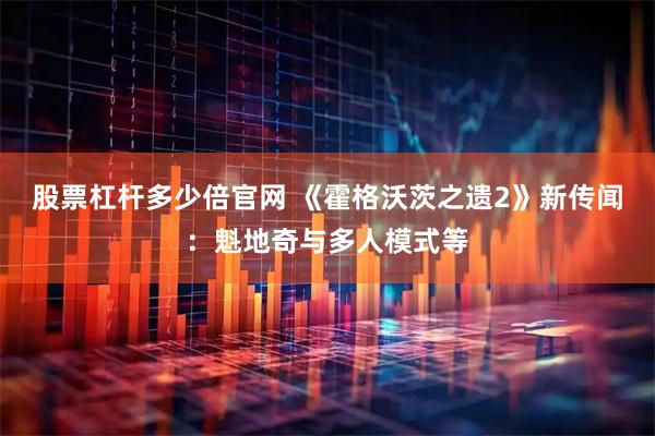 股票杠杆多少倍官网 《霍格沃茨之遗2》新传闻：魁地奇与多人模式等