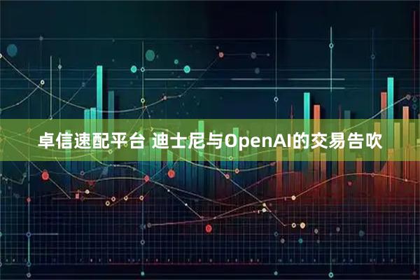 卓信速配平台 迪士尼与OpenAI的交易告吹