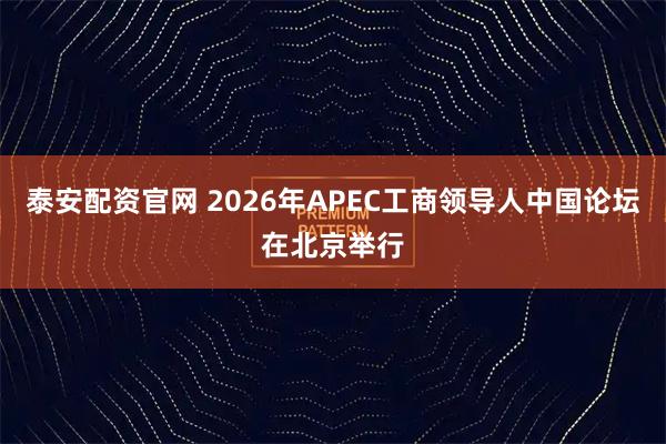 泰安配资官网 2026年APEC工商领导人中国论坛在北京举行