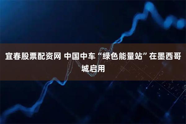 宜春股票配资网 中国中车“绿色能量站”在墨西哥城启用