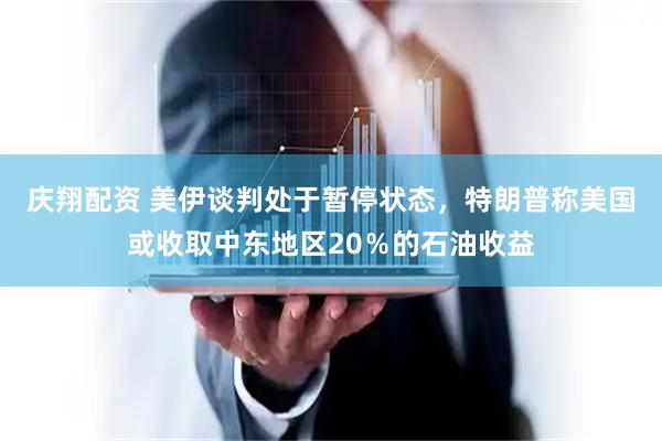 庆翔配资 美伊谈判处于暂停状态，特朗普称美国或收取中东地区20％的石油收益