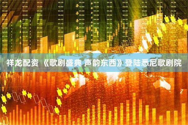 祥龙配资 《歌剧盛典 声韵东西》登陆悉尼歌剧院