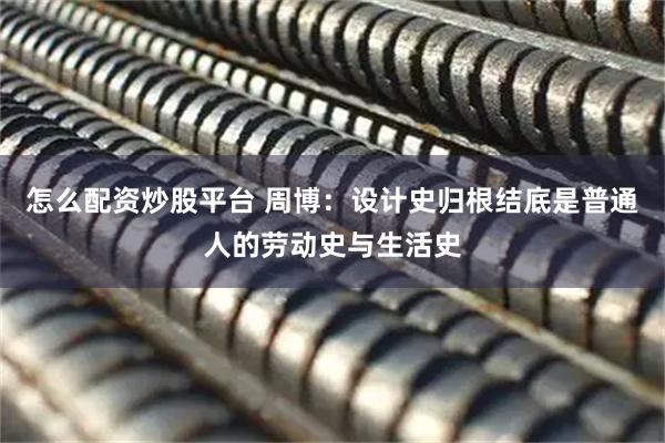 怎么配资炒股平台 周博：设计史归根结底是普通人的劳动史与生活史