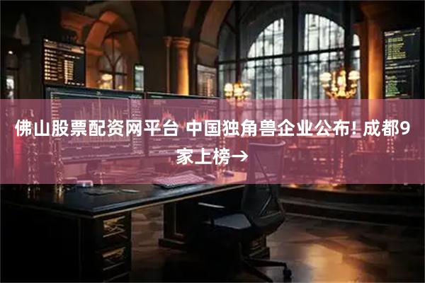 佛山股票配资网平台 中国独角兽企业公布! 成都9家上榜→