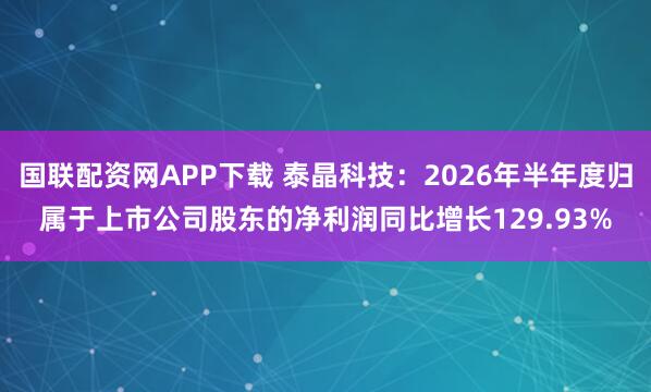 国联配资网APP下载 泰晶科技：2026年半年度归属于上市公司股东的净利润同比增长129.93%
