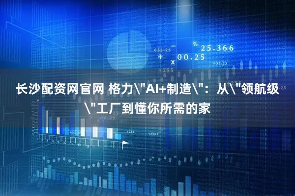 长沙配资网官网 格力＂AI+制造＂：从＂领航级＂工厂到懂你所需的家